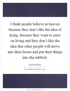 I think people believe in heaven because they don’t like the idea of dying, because they want to carry on living and they don’t like the idea that other people will move into their house and put their things into the rubbish Picture Quote #1
