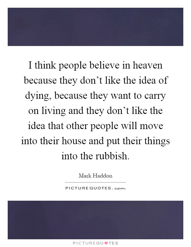 I think people believe in heaven because they don't like the idea of dying, because they want to carry on living and they don't like the idea that other people will move into their house and put their things into the rubbish Picture Quote #1