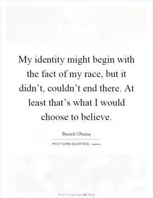 My identity might begin with the fact of my race, but it didn’t, couldn’t end there. At least that’s what I would choose to believe Picture Quote #1
