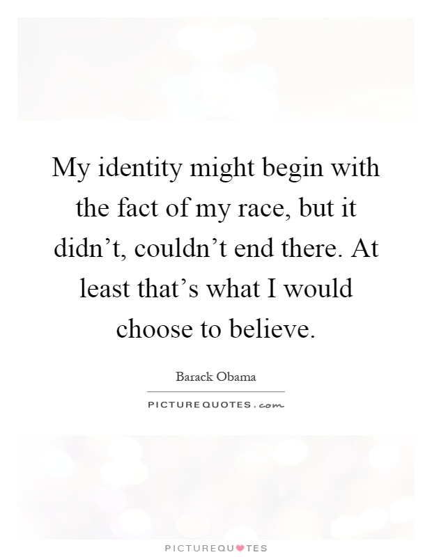 My identity might begin with the fact of my race, but it didn't, couldn't end there. At least that's what I would choose to believe Picture Quote #1