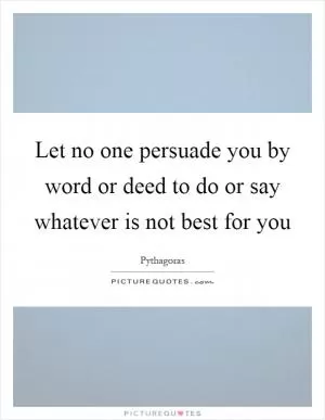 Let no one persuade you by word or deed to do or say whatever is not best for you Picture Quote #1