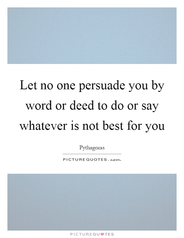 Let no one persuade you by word or deed to do or say whatever is not best for you Picture Quote #1