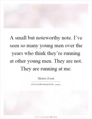 A small but noteworthy note. I’ve seen so many young men over the years who think they’re running at other young men. They are not. They are running at me Picture Quote #1