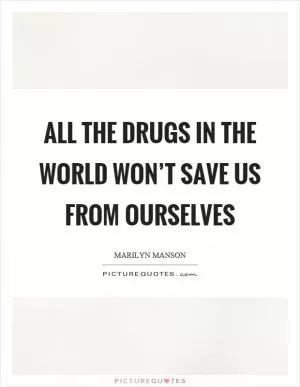 All the drugs in the world won’t save us from ourselves Picture Quote #1