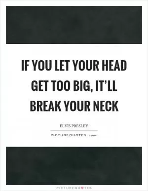 If you let your head get too big, it’ll break your neck Picture Quote #1