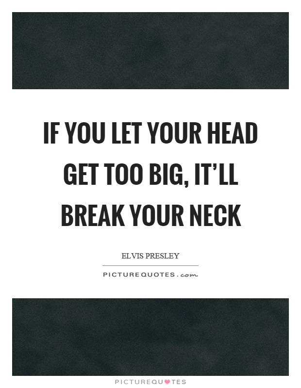 If you let your head get too big, it'll break your neck Picture Quote #1