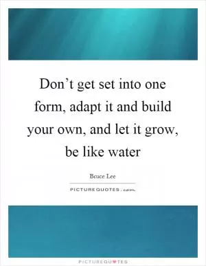 Don’t get set into one form, adapt it and build your own, and let it grow, be like water Picture Quote #1