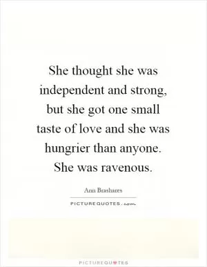 She thought she was independent and strong, but she got one small taste of love and she was hungrier than anyone. She was ravenous Picture Quote #1
