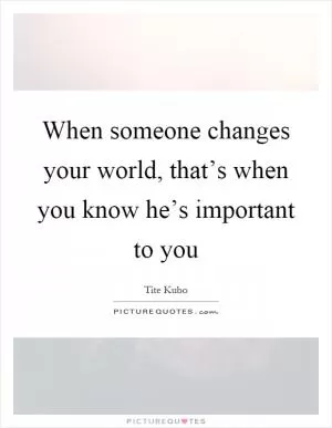 When someone changes your world, that’s when you know he’s important to you Picture Quote #1