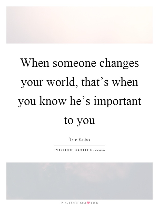 When someone changes your world, that's when you know he's important to you Picture Quote #1