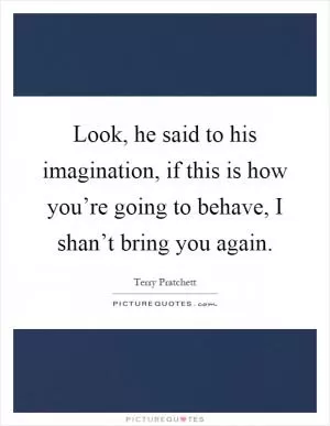 Look, he said to his imagination, if this is how you’re going to behave, I shan’t bring you again Picture Quote #1