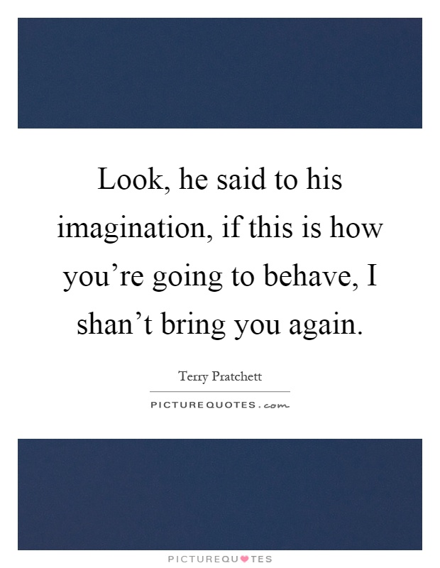 Look, he said to his imagination, if this is how you're going to behave, I shan't bring you again Picture Quote #1