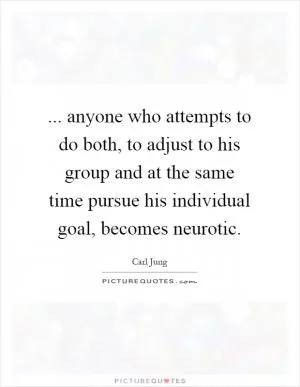 ... anyone who attempts to do both, to adjust to his group and at the same time pursue his individual goal, becomes neurotic Picture Quote #1