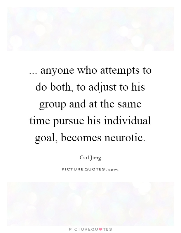 ... anyone who attempts to do both, to adjust to his group and at the same time pursue his individual goal, becomes neurotic Picture Quote #1