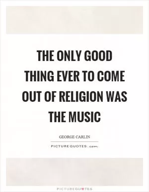 The only good thing ever to come out of religion was the music Picture Quote #1