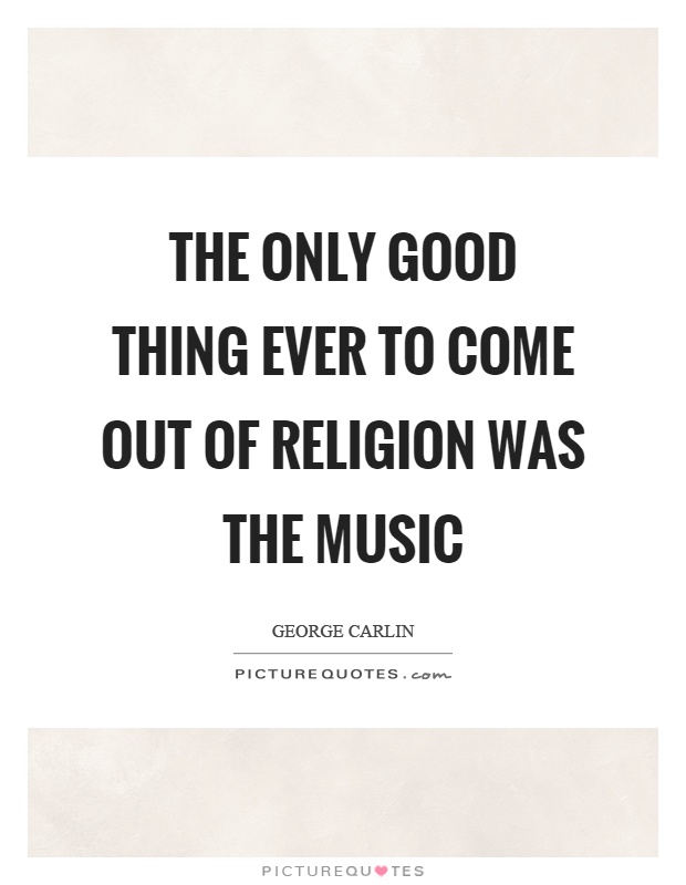 The only good thing ever to come out of religion was the music Picture Quote #1