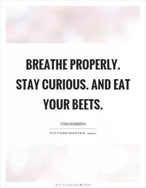 Breathe properly. Stay curious. And eat your beets Picture Quote #1