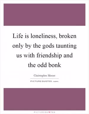 Life is loneliness, broken only by the gods taunting us with friendship and the odd bonk Picture Quote #1