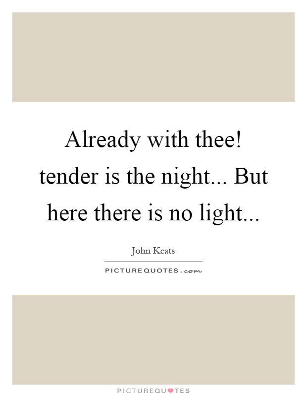 Already with thee! tender is the night... But here there is no light Picture Quote #1