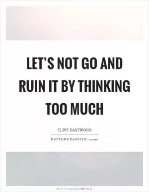 Let’s not go and ruin it by thinking too much Picture Quote #1
