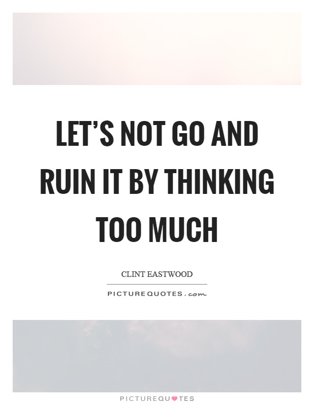 Let's not go and ruin it by thinking too much Picture Quote #1