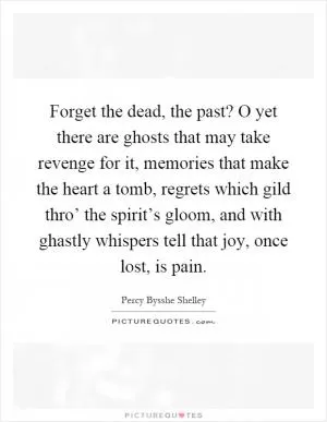 Forget the dead, the past? O yet there are ghosts that may take revenge for it, memories that make the heart a tomb, regrets which gild thro’ the spirit’s gloom, and with ghastly whispers tell that joy, once lost, is pain Picture Quote #1