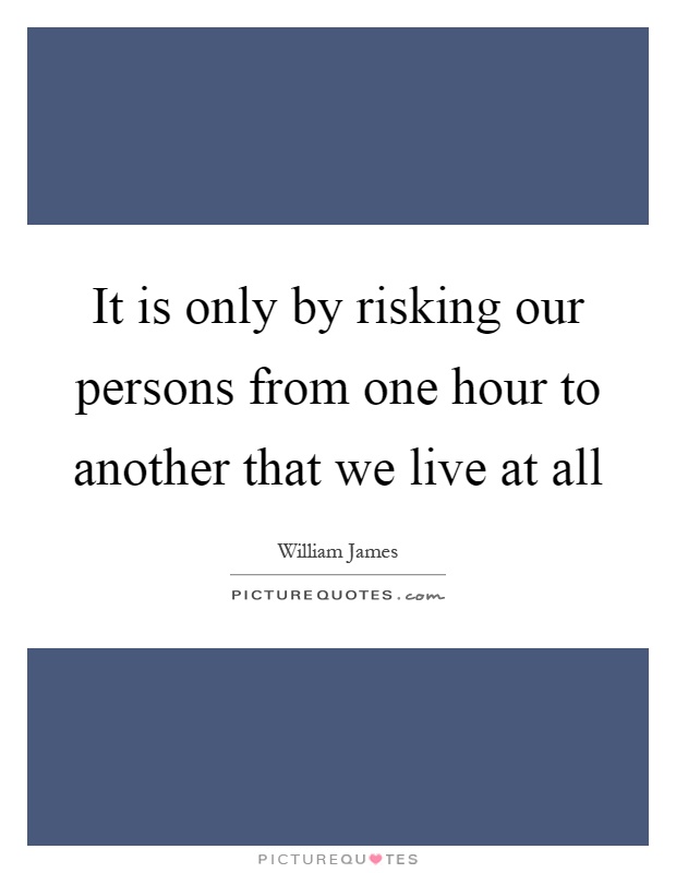 It is only by risking our persons from one hour to another that we live at all Picture Quote #1