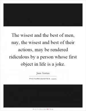 The wisest and the best of men, nay, the wisest and best of their actions, may be rendered ridiculous by a person whose first object in life is a joke Picture Quote #1