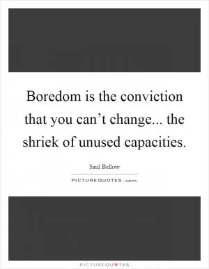 Boredom is the conviction that you can’t change... the shriek of unused capacities Picture Quote #1