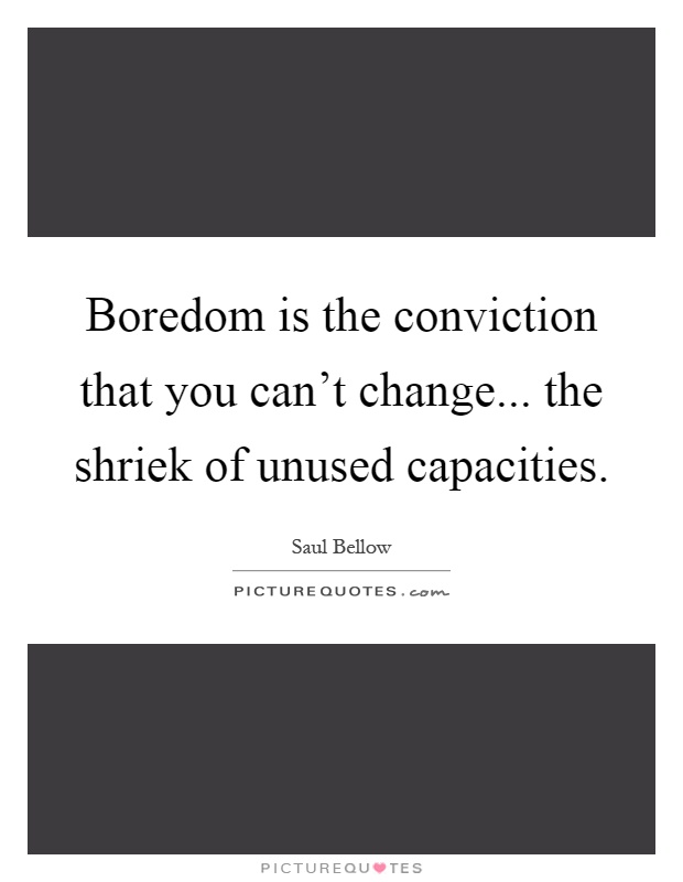 Boredom is the conviction that you can't change... the shriek of unused capacities Picture Quote #1