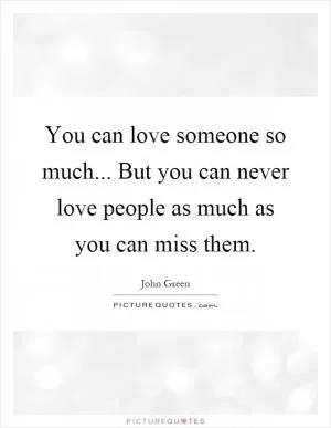 You can love someone so much... But you can never love people as much as you can miss them Picture Quote #1