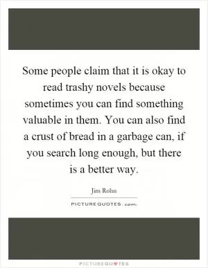 Some people claim that it is okay to read trashy novels because sometimes you can find something valuable in them. You can also find a crust of bread in a garbage can, if you search long enough, but there is a better way Picture Quote #1