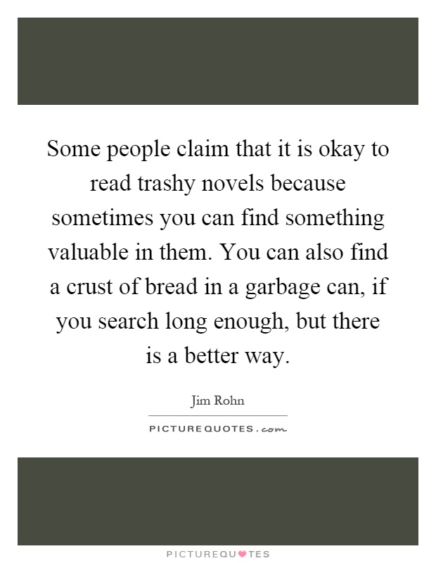 Some people claim that it is okay to read trashy novels because sometimes you can find something valuable in them. You can also find a crust of bread in a garbage can, if you search long enough, but there is a better way Picture Quote #1