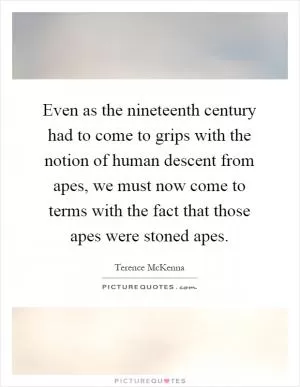 Even as the nineteenth century had to come to grips with the notion of human descent from apes, we must now come to terms with the fact that those apes were stoned apes Picture Quote #1