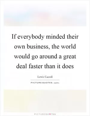 If everybody minded their own business, the world would go around a great deal faster than it does Picture Quote #1