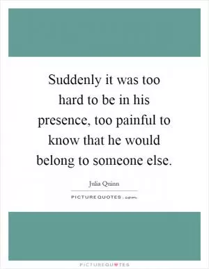 Suddenly it was too hard to be in his presence, too painful to know that he would belong to someone else Picture Quote #1