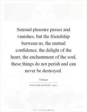 Sensual pleasure passes and vanishes, but the friendship between us, the mutual confidence, the delight of the heart, the enchantment of the soul, these things do not perish and can never be destroyed Picture Quote #1