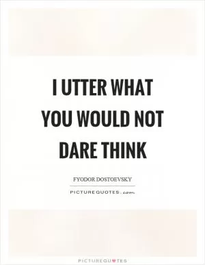 I utter what you would not dare think Picture Quote #1