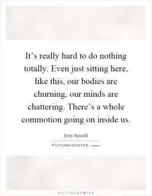 It’s really hard to do nothing totally. Even just sitting here, like this, our bodies are churning, our minds are chattering. There’s a whole commotion going on inside us Picture Quote #1
