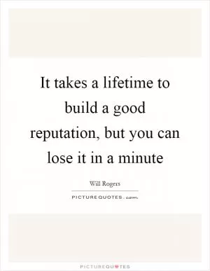 It takes a lifetime to build a good reputation, but you can lose it in a minute Picture Quote #1