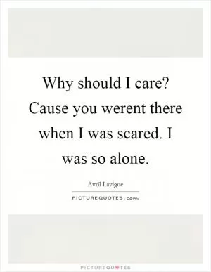 Why should I care? Cause you werent there when I was scared. I was so alone Picture Quote #1