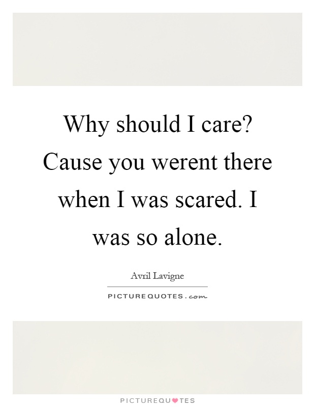 Why should I care? Cause you werent there when I was scared. I was so alone Picture Quote #1