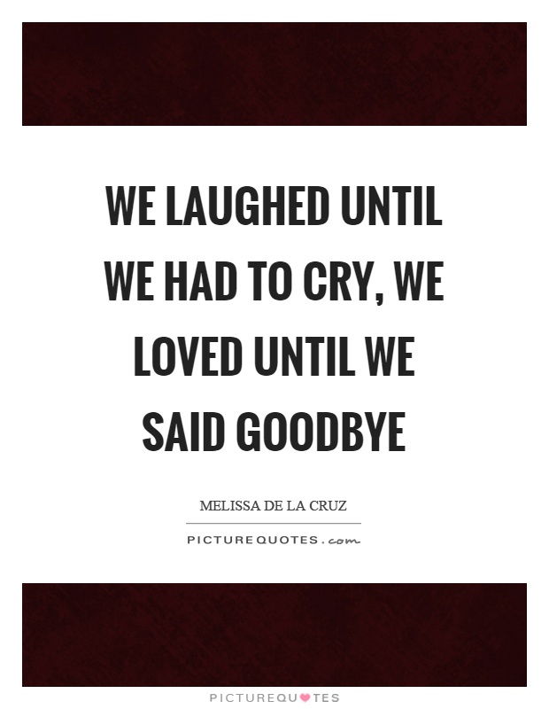 We laughed until we had to cry, we loved until we said goodbye Picture Quote #1