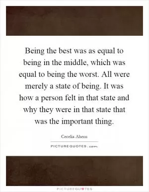Being the best was as equal to being in the middle, which was equal to being the worst. All were merely a state of being. It was how a person felt in that state and why they were in that state that was the important thing Picture Quote #1