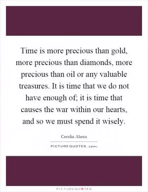 Time is more precious than gold, more precious than diamonds, more precious than oil or any valuable treasures. It is time that we do not have enough of; it is time that causes the war within our hearts, and so we must spend it wisely Picture Quote #1