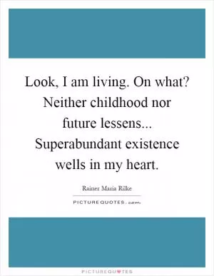 Look, I am living. On what? Neither childhood nor future lessens... Superabundant existence wells in my heart Picture Quote #1