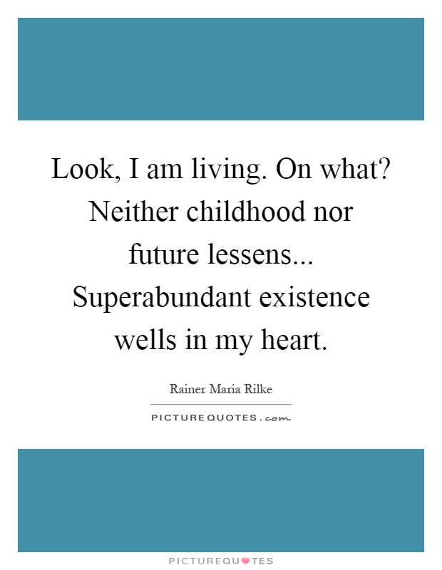 Look, I am living. On what? Neither childhood nor future lessens... Superabundant existence wells in my heart Picture Quote #1