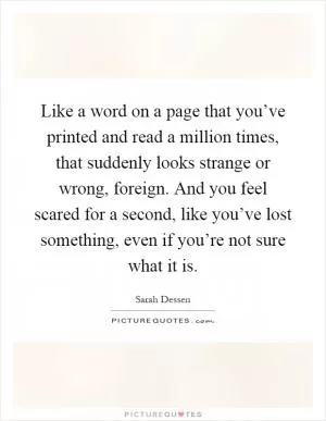 Like a word on a page that you’ve printed and read a million times, that suddenly looks strange or wrong, foreign. And you feel scared for a second, like you’ve lost something, even if you’re not sure what it is Picture Quote #1