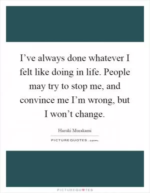 I’ve always done whatever I felt like doing in life. People may try to stop me, and convince me I’m wrong, but I won’t change Picture Quote #1