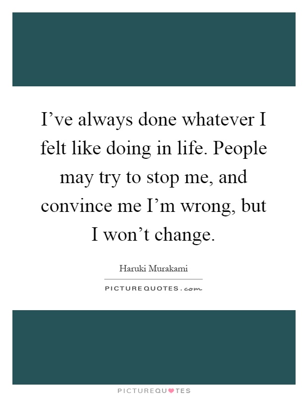 I've always done whatever I felt like doing in life. People may try to stop me, and convince me I'm wrong, but I won't change Picture Quote #1